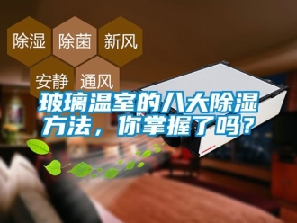企業(yè)新聞玻璃溫室的八大除濕方法，你掌握了嗎？