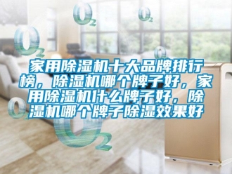 企業(yè)新聞家用除濕機十大品牌排行榜，除濕機哪個牌子好，家用除濕機什么牌子好，除濕機哪個牌子除濕效果好