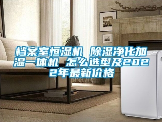 企業(yè)新聞檔案室恒濕機(jī) 除濕凈化加濕一體機(jī) 怎么選型及2022年最新價格