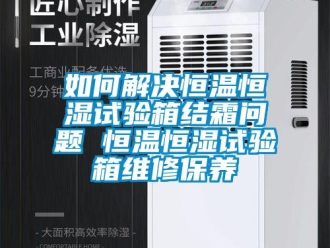 知識百科如何解決恒溫恒濕試驗箱結(jié)霜問題 恒溫恒濕試驗箱維修保養(yǎng)