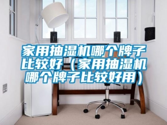 企業(yè)新聞家用抽濕機(jī)哪個(gè)牌子比較好（家用抽濕機(jī)哪個(gè)牌子比較好用）