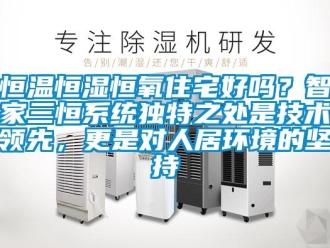 知識(shí)百科恒溫恒濕恒氧住宅好嗎？智家三恒系統(tǒng)獨(dú)特之處是技術(shù)領(lǐng)先，更是對(duì)人居環(huán)境的堅(jiān)持