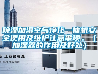 行業(yè)新聞除濕加濕空氣凈化一體機(jī)安全使用及維護(hù)注意事項(xiàng)。（加濕器的作用及好處）