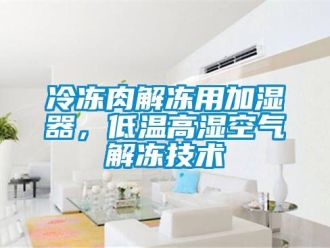行業(yè)新聞冷凍肉解凍用加濕器，低溫高濕空氣解凍技術(shù)