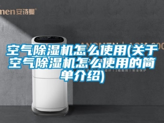 行業(yè)新聞空氣除濕機怎么使用(關于空氣除濕機怎么使用的簡單介紹)