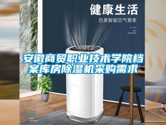 企業(yè)新聞安徽商貿(mào)職業(yè)技術(shù)學(xué)院檔案庫(kù)房除濕機(jī)采購(gòu)需求