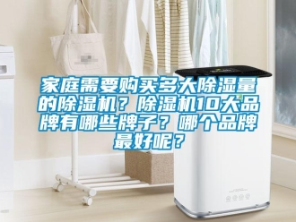 企業(yè)新聞家庭需要購(gòu)買(mǎi)多大除濕量的除濕機(jī)？除濕機(jī)10大品牌有哪些牌子？哪個(gè)品牌最好呢？