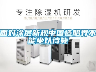 行業(yè)新聞面對(duì)涂層新規(guī)中國(guó)造船界不能坐以待斃